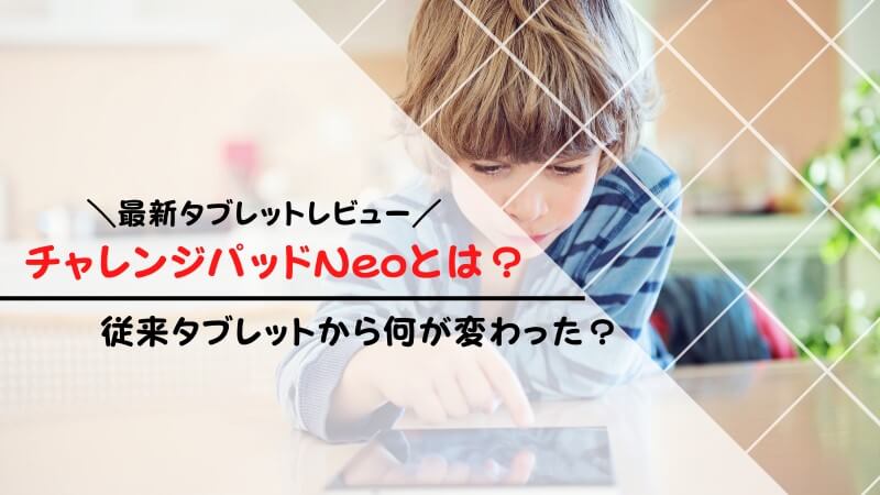 チャレンジパッドNeoとは？進研ゼミの最新タブレットをレビュー【口コミあり】