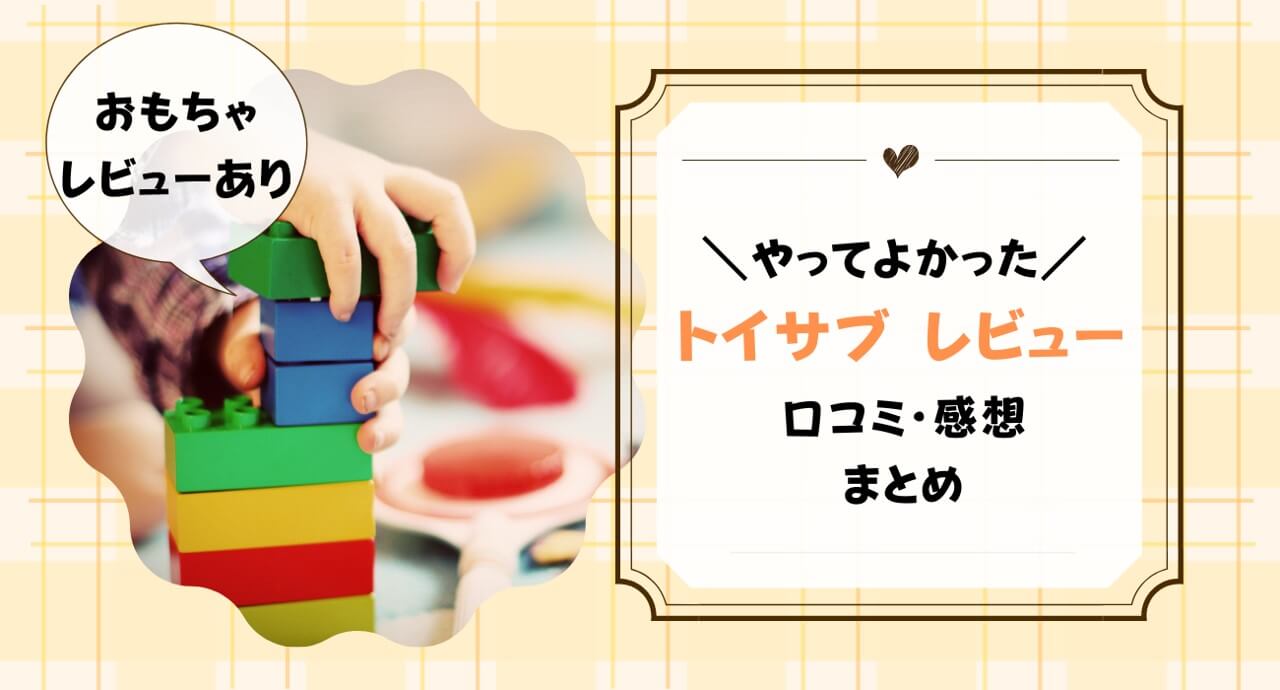 トイサブの口コミ・評判は？2歳児が1年続けた感想・デメリットも紹介