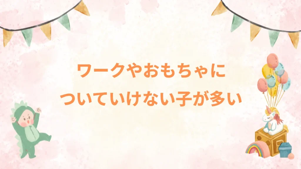 ワークやおもちゃについていけない子が多い